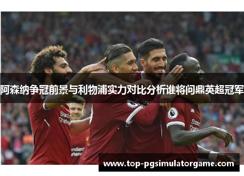 阿森纳争冠前景与利物浦实力对比分析谁将问鼎英超冠军