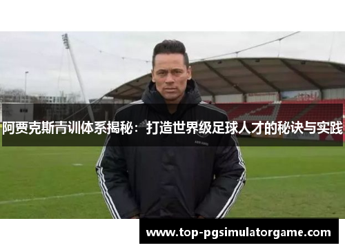 阿贾克斯青训体系揭秘：打造世界级足球人才的秘诀与实践