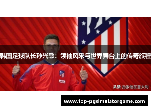 韩国足球队长孙兴慜：领袖风采与世界舞台上的传奇旅程