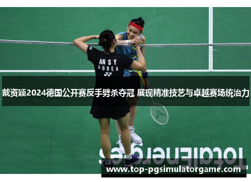 戴资颖2024德国公开赛反手劈杀夺冠 展现精准技艺与卓越赛场统治力