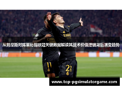 从努涅斯对阵莱比锡欧冠关键数据解读其战术价值逻辑背后演变趋势 从努涅斯对阵莱比锡欧冠关键数据解读其战术价值逻辑背后演变趋势
