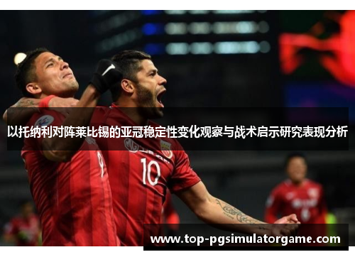 以托纳利对阵莱比锡的亚冠稳定性变化观察与战术启示研究表现分析 以托纳利对阵莱比锡的亚冠稳定性变化观察与战术启示研究表现分析