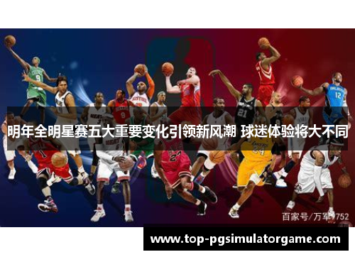 明年全明星赛五大重要变化引领新风潮 球迷体验将大不同