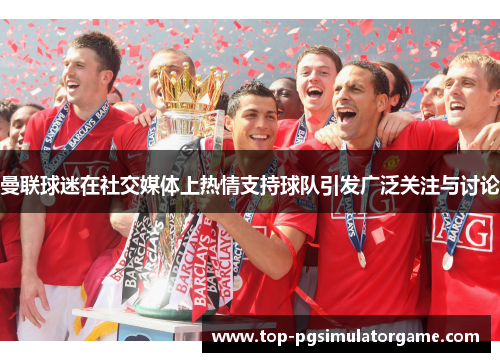 曼联球迷在社交媒体上热情支持球队引发广泛关注与讨论