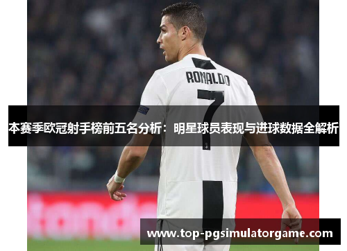 本赛季欧冠射手榜前五名分析:明星球员表现与进球数据全解析 本赛季欧冠射手榜前五名分析:明星球员表现与进球数据全解析