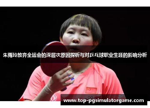 朱雨玲放弃全运会的深层次原因探析与对乒乓球职业生涯的影响分析 朱雨玲放弃全运会的深层次原因探析与对乒乓球职业生涯的影响分析