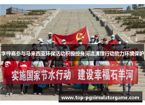 李梓嘉参与马来西亚环保活动积极投身河流清理行动助力环境保护 李梓嘉参与马来西亚环保活动积极投身河流清理行动助力环境保护