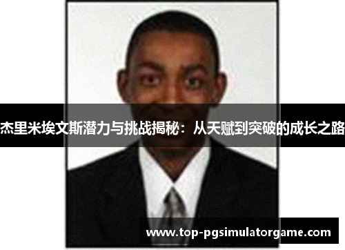 杰里米埃文斯潜力与挑战揭秘：从天赋到突破的成长之路