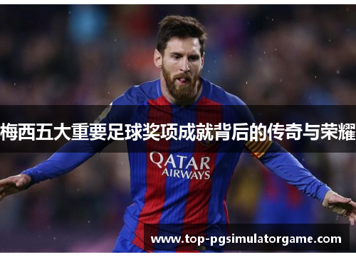 梅西五大重要足球奖项成就背后的传奇与荣耀