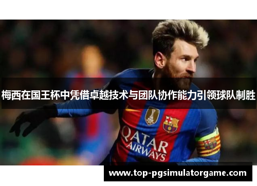 梅西在国王杯中凭借卓越技术与团队协作能力引领球队制胜 梅西在国王杯中凭借卓越技术与团队协作能力引领球队制胜