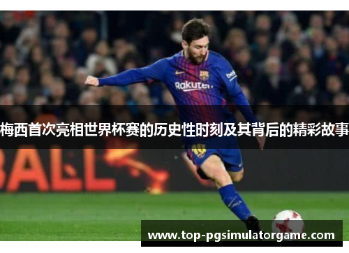 梅西首次亮相世界杯赛的历史性时刻及其背后的精彩故事