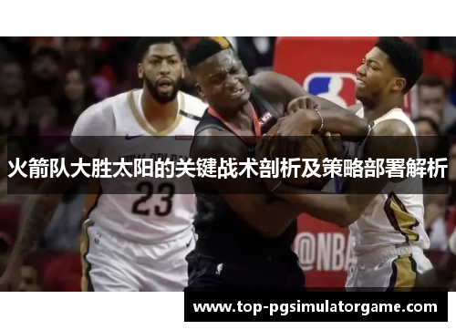 火箭队大胜太阳的关键战术剖析及策略部署解析