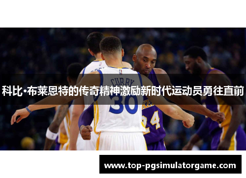 科比·布莱恩特的传奇精神激励新时代运动员勇往直前