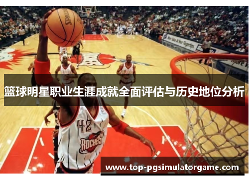 篮球明星职业生涯成就全面评估与历史地位分析